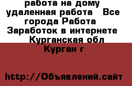 работа на дому, удаленная работа - Все города Работа » Заработок в интернете   . Курганская обл.,Курган г.